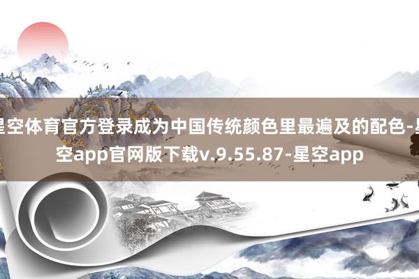 星空体育官方登录成为中国传统颜色里最遍及的配色-星空app官网版下载v.9.55.87-星空app