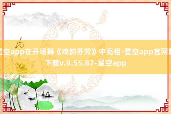 星空app在开场舞《戏韵芬芳》中亮相-星空app官网版下载v.9.55.87-星空app