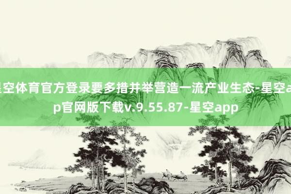 星空体育官方登录要多措并举营造一流产业生态-星空app官网版下载v.9.55.87-星空app