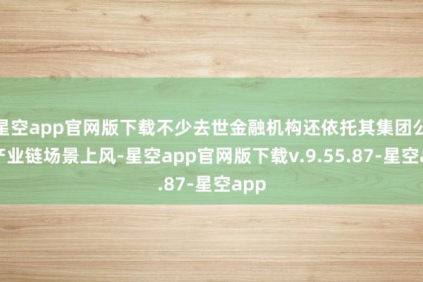 星空app官网版下载不少去世金融机构还依托其集团公司产业链场景上风-星空app官网版下载v.9.55.87-星空app
