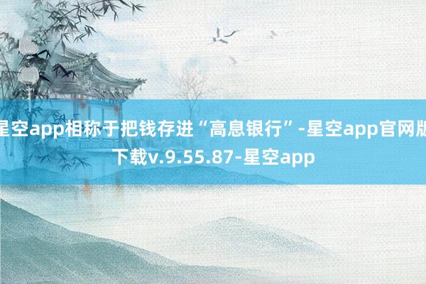 星空app相称于把钱存进“高息银行”-星空app官网版下载v.9.55.87-星空app